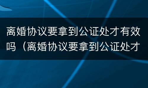 离婚协议要拿到公证处才有效吗（离婚协议要拿到公证处才有效吗怎么办）