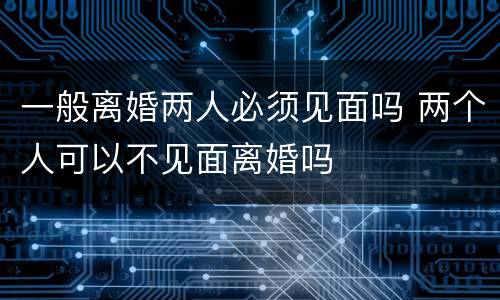 一般离婚两人必须见面吗 两个人可以不见面离婚吗