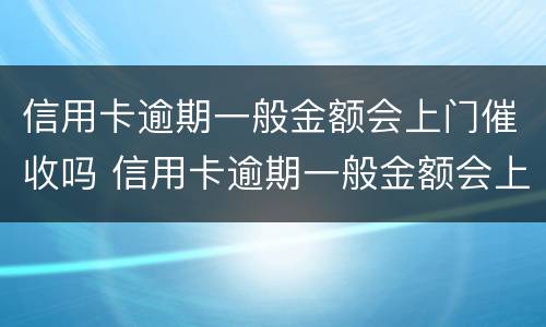 信用卡逾期一般金额会上门催收吗 信用卡逾期一般金额会上门催收吗多少钱