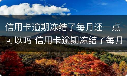 信用卡逾期冻结了每月还一点可以吗 信用卡逾期冻结了每月还一点可以吗
