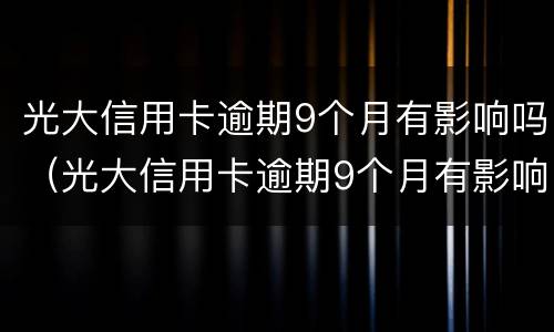 光大信用卡逾期9个月有影响吗（光大信用卡逾期9个月有影响吗）