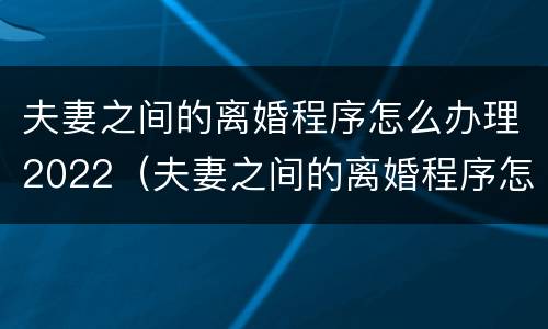 夫妻之间的离婚程序怎么办理2022(夫妻之间的离婚程序怎么办理2022结婚)