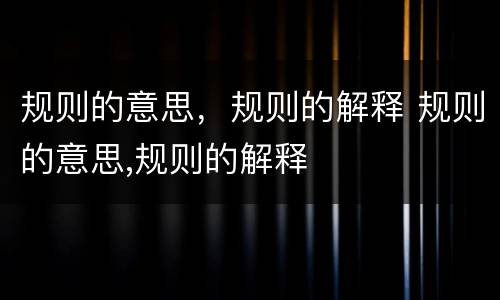 规则的意思，规则的解释 规则的意思,规则的解释