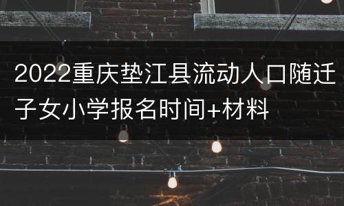 2022重庆垫江县流动人口随迁子女小学报名时间+材料