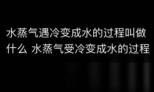 水蒸气遇冷变成水的过程叫做什么 水蒸气受冷变成水的过程叫