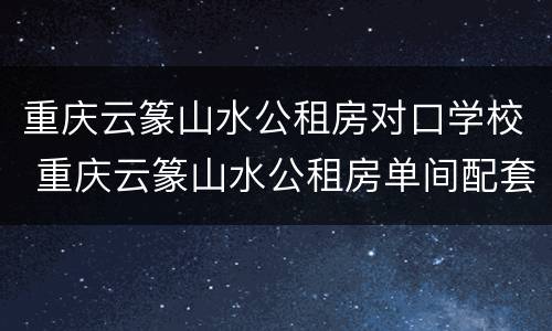 重庆云篆山水公租房对口学校 重庆云篆山水公租房单间配套户型图