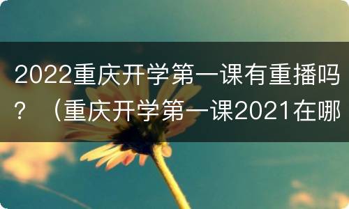 2022重庆开学第一课有重播吗？（重庆开学第一课2021在哪个台播出）