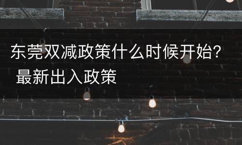 东莞双减政策什么时候开始？ 最新出入政策