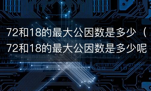 72和18的最大公因数是多少（72和18的最大公因数是多少呢）