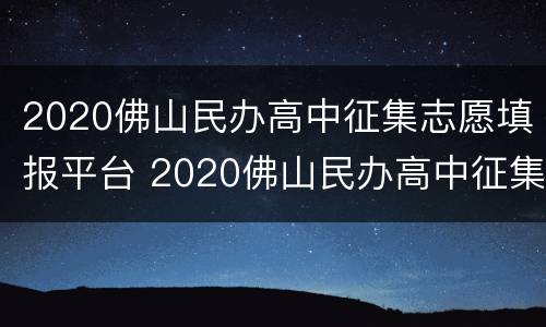 2020佛山民办高中征集志愿填报平台 2020佛山民办高中征集志愿填报平台电话