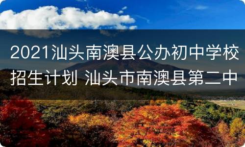 2021汕头南澳县公办初中学校招生计划 汕头市南澳县第二中学