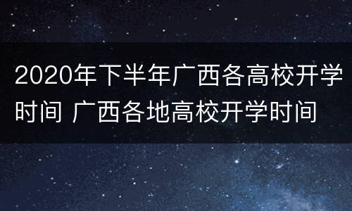 2020年下半年广西各高校开学时间 广西各地高校开学时间