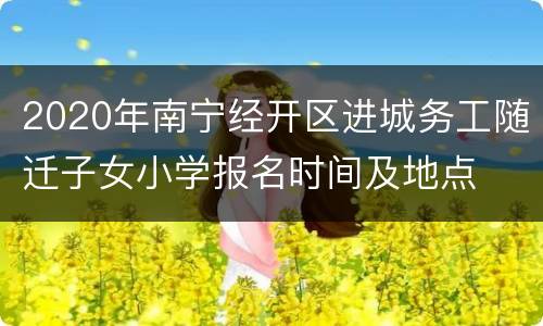 2020年南宁经开区进城务工随迁子女小学报名时间及地点