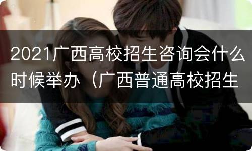 2021广西高校招生咨询会什么时候举办（广西普通高校招生咨询会）