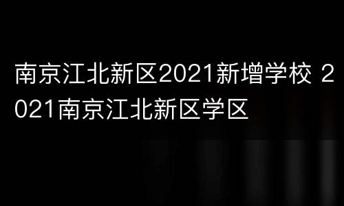 南京江北新区2021新增学校 2021南京江北新区学区