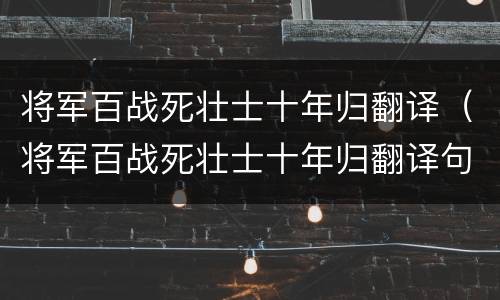 将军百战死壮士十年归翻译（将军百战死壮士十年归翻译句子）