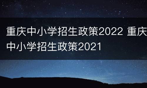 重庆中小学招生政策2022 重庆中小学招生政策2021