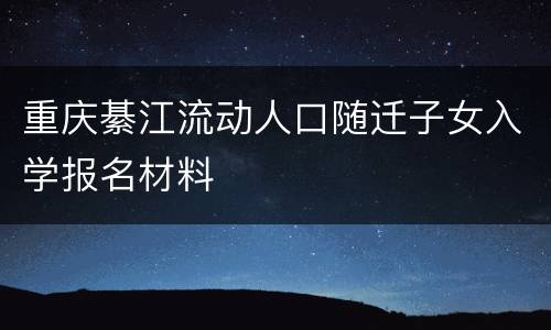 重庆綦江流动人口随迁子女入学报名材料