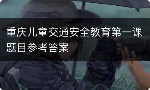 重庆儿童交通安全教育第一课题目参考答案