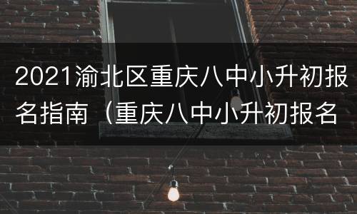 2021渝北区重庆八中小升初报名指南（重庆八中小升初报名官网）