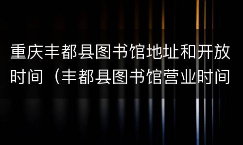 重庆丰都县图书馆地址和开放时间（丰都县图书馆营业时间）