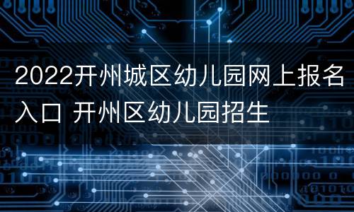 2022开州城区幼儿园网上报名入口 开州区幼儿园招生