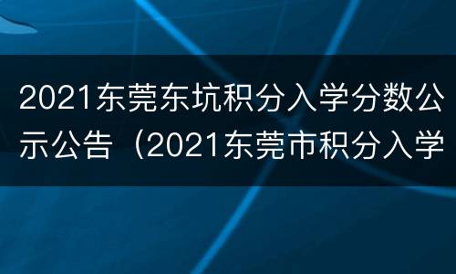 2021东莞东坑积分入学分数公示公告（2021东莞市积分入学积分查询）