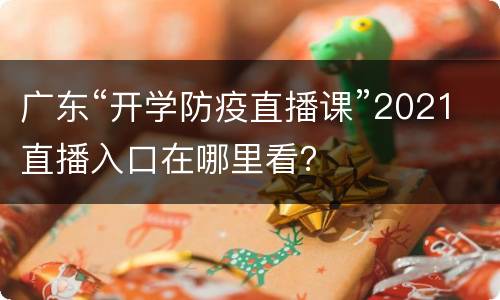广东“开学防疫直播课”2021直播入口在哪里看？