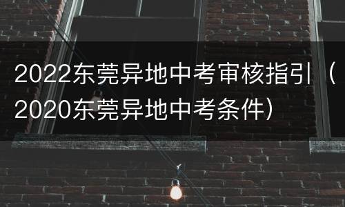 2022东莞异地中考审核指引（2020东莞异地中考条件）