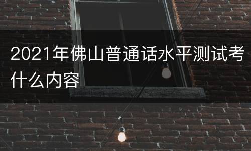 2021年佛山普通话水平测试考什么内容