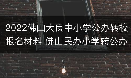 2022佛山大良中小学公办转校报名材料 佛山民办小学转公办