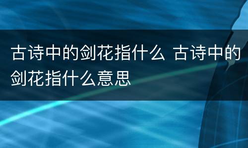 古诗中的剑花指什么 古诗中的剑花指什么意思