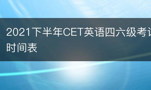 2021下半年CET英语四六级考试时间表