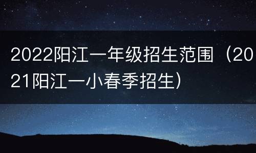 2022阳江一年级招生范围（2021阳江一小春季招生）