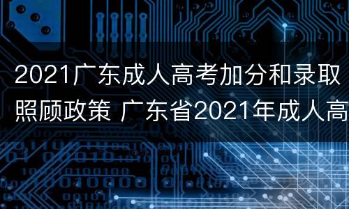 2021广东成人高考加分和录取照顾政策 广东省2021年成人高考考生守则