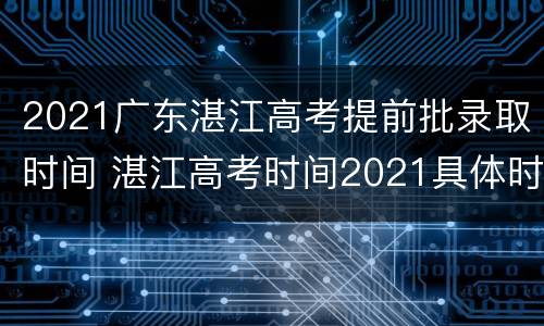 2021广东湛江高考提前批录取时间 湛江高考时间2021具体时间