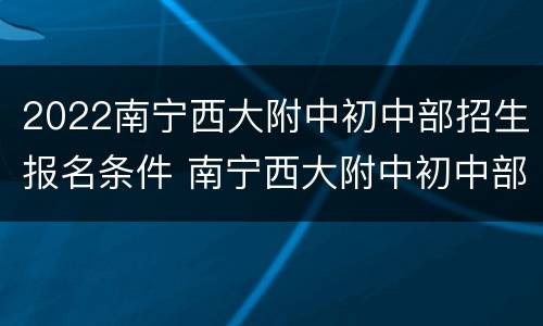 2022南宁西大附中初中部招生报名条件 南宁西大附中初中部招生简章2020
