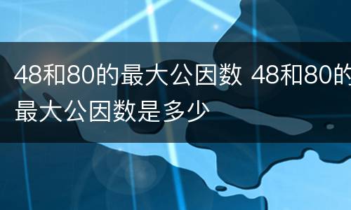 48和80的最大公因数 48和80的最大公因数是多少