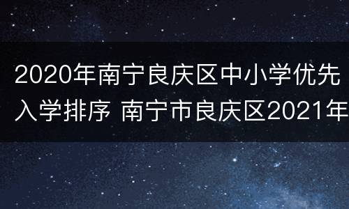 2020年南宁良庆区中小学优先入学排序 南宁市良庆区2021年中小学招生