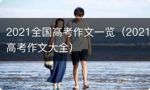 2021全国高考作文一览（2021高考作文大全）