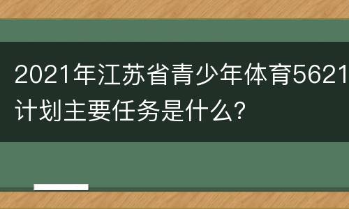 2021年江苏省青少年体育5621计划主要任务是什么？