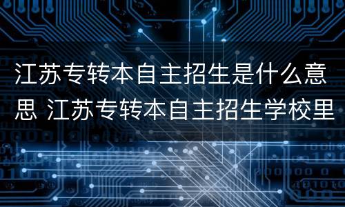 江苏专转本自主招生是什么意思 江苏专转本自主招生学校里最好的学校
