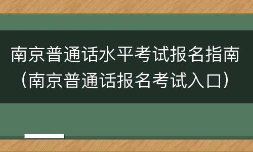 南京普通话水平考试报名指南（南京普通话报名考试入口）