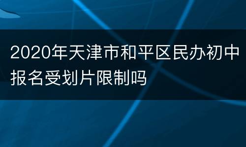 2020年天津市和平区民办初中报名受划片限制吗