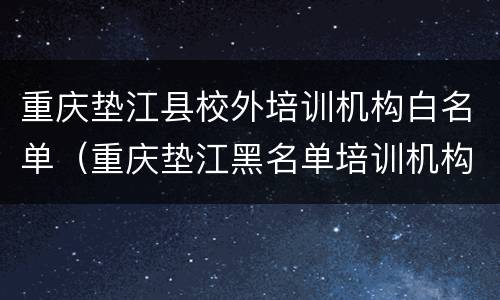 重庆垫江县校外培训机构白名单（重庆垫江黑名单培训机构）
