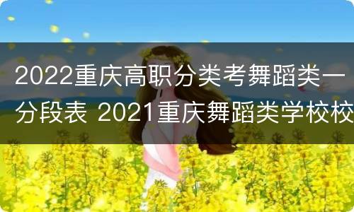 2022重庆高职分类考舞蹈类一分段表 2021重庆舞蹈类学校校考