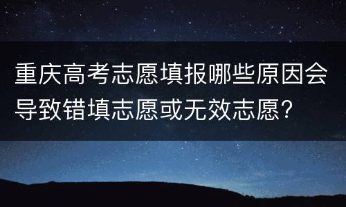 重庆高考志愿填报哪些原因会导致错填志愿或无效志愿?