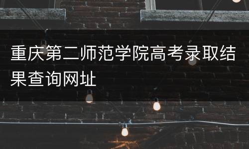重庆第二师范学院高考录取结果查询网址