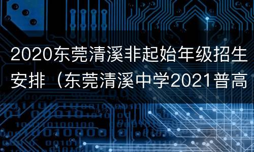 2020东莞清溪非起始年级招生安排（东莞清溪中学2021普高招生）