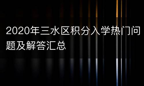 2020年三水区积分入学热门问题及解答汇总